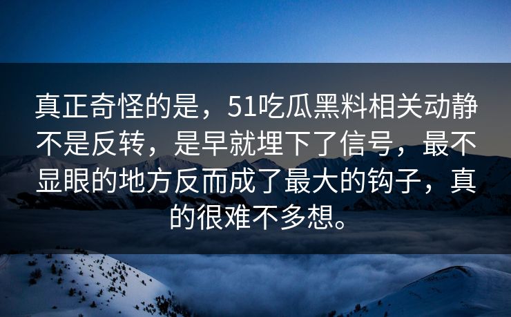真正奇怪的是，51吃瓜黑料相关动静不是反转，是早就埋下了信号，最不显眼的地方反而成了最大的钩子，真的很难不多想。