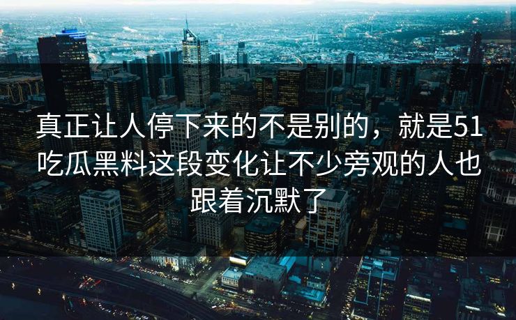 真正让人停下来的不是别的，就是51吃瓜黑料这段变化让不少旁观的人也跟着沉默了