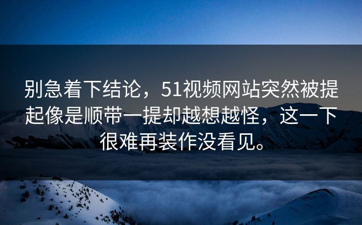 别急着下结论，51视频网站突然被提起像是顺带一提却越想越怪，这一下很难再装作没看见。