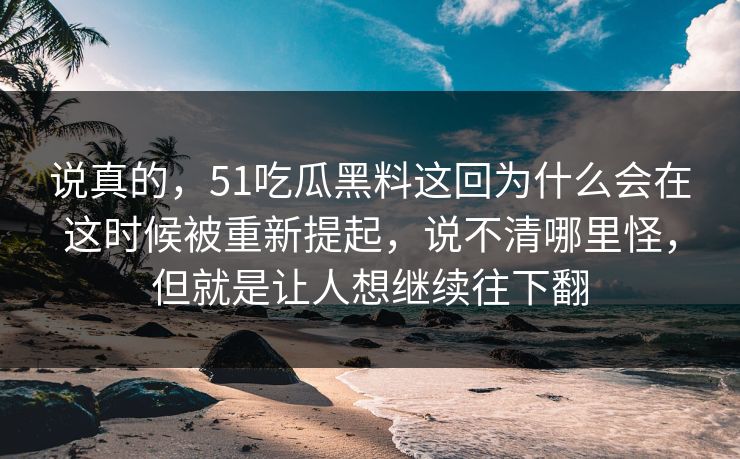 说真的，51吃瓜黑料这回为什么会在这时候被重新提起，说不清哪里怪，但就是让人想继续往下翻