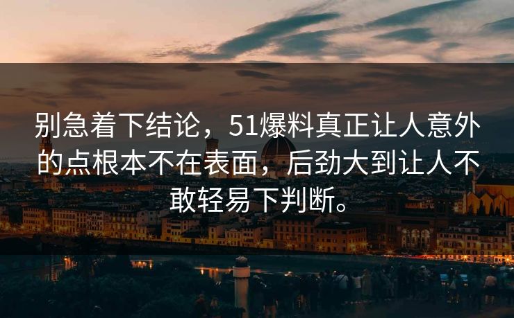 别急着下结论，51爆料真正让人意外的点根本不在表面，后劲大到让人不敢轻易下判断。
