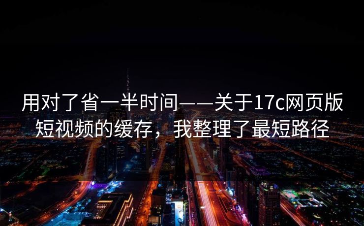 用对了省一半时间——关于17c网页版短视频的缓存，我整理了最短路径