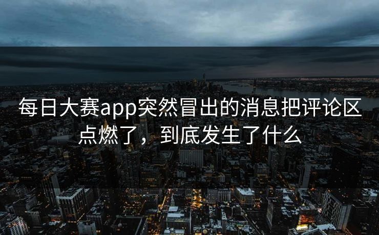 每日大赛app突然冒出的消息把评论区点燃了，到底发生了什么