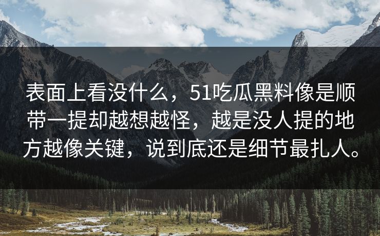 表面上看没什么，51吃瓜黑料像是顺带一提却越想越怪，越是没人提的地方越像关键，说到底还是细节最扎人。