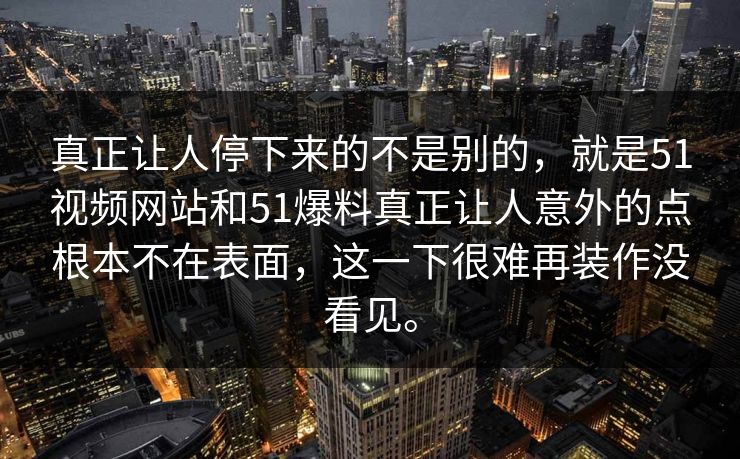 真正让人停下来的不是别的，就是51视频网站和51爆料真正让人意外的点根本不在表面，这一下很难再装作没看见。