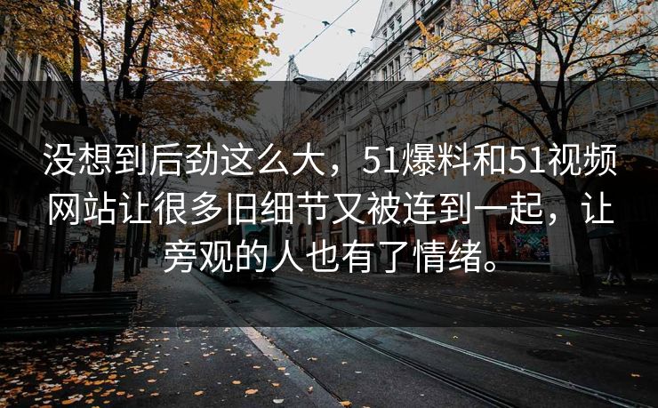 没想到后劲这么大，51爆料和51视频网站让很多旧细节又被连到一起，让旁观的人也有了情绪。