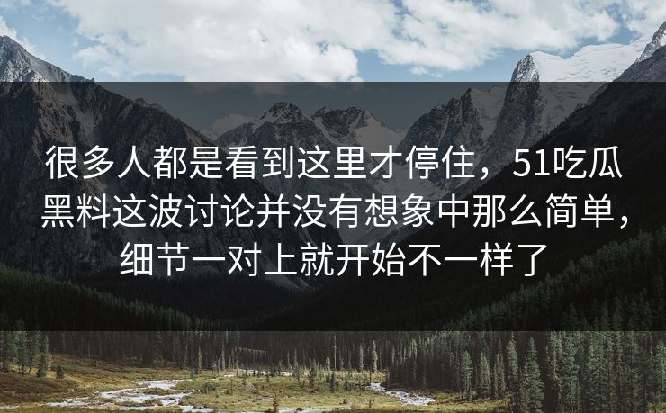 很多人都是看到这里才停住，51吃瓜黑料这波讨论并没有想象中那么简单，细节一对上就开始不一样了