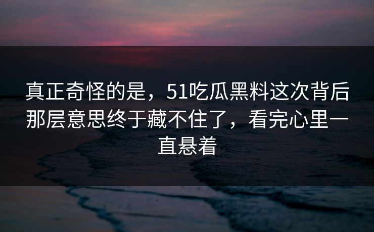 真正奇怪的是，51吃瓜黑料这次背后那层意思终于藏不住了，看完心里一直悬着