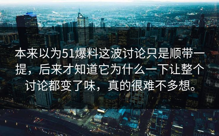 本来以为51爆料这波讨论只是顺带一提，后来才知道它为什么一下让整个讨论都变了味，真的很难不多想。