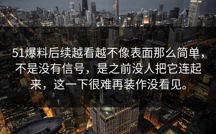 51爆料后续越看越不像表面那么简单，不是没有信号，是之前没人把它连起来，这一下很难再装作没看见。