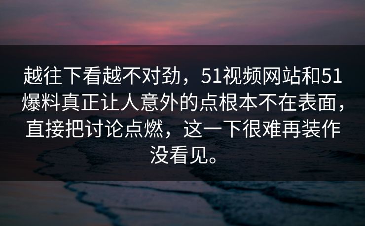 越往下看越不对劲，51视频网站和51爆料真正让人意外的点根本不在表面，直接把讨论点燃，这一下很难再装作没看见。