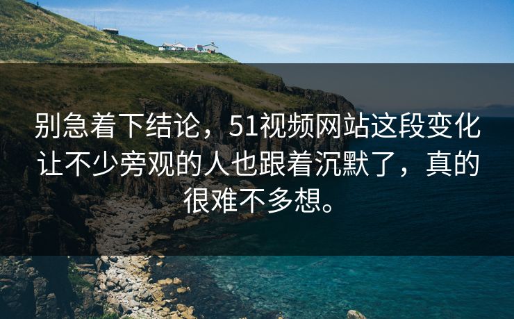别急着下结论，51视频网站这段变化让不少旁观的人也跟着沉默了，真的很难不多想。