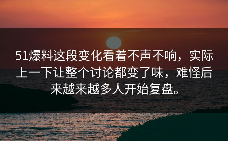 51爆料这段变化看着不声不响，实际上一下让整个讨论都变了味，难怪后来越来越多人开始复盘。