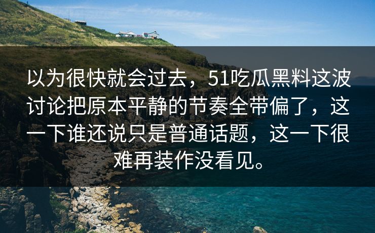 以为很快就会过去，51吃瓜黑料这波讨论把原本平静的节奏全带偏了，这一下谁还说只是普通话题，这一下很难再装作没看见。