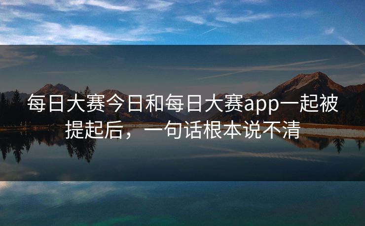 每日大赛今日和每日大赛app一起被提起后，一句话根本说不清