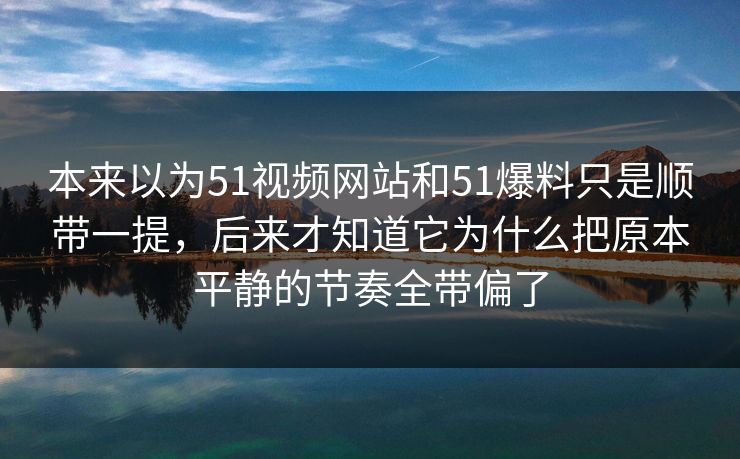 本来以为51视频网站和51爆料只是顺带一提，后来才知道它为什么把原本平静的节奏全带偏了