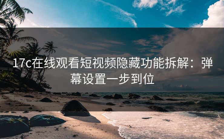 17c在线观看短视频隐藏功能拆解：弹幕设置一步到位