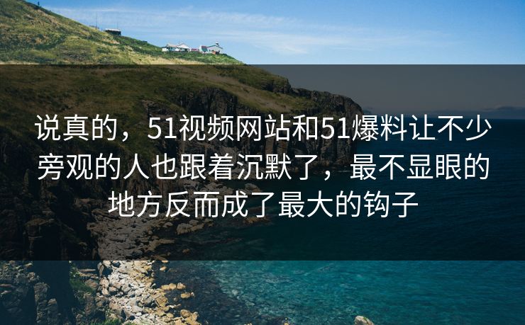 说真的，51视频网站和51爆料让不少旁观的人也跟着沉默了，最不显眼的地方反而成了最大的钩子