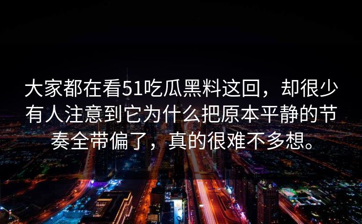 大家都在看51吃瓜黑料这回，却很少有人注意到它为什么把原本平静的节奏全带偏了，真的很难不多想。