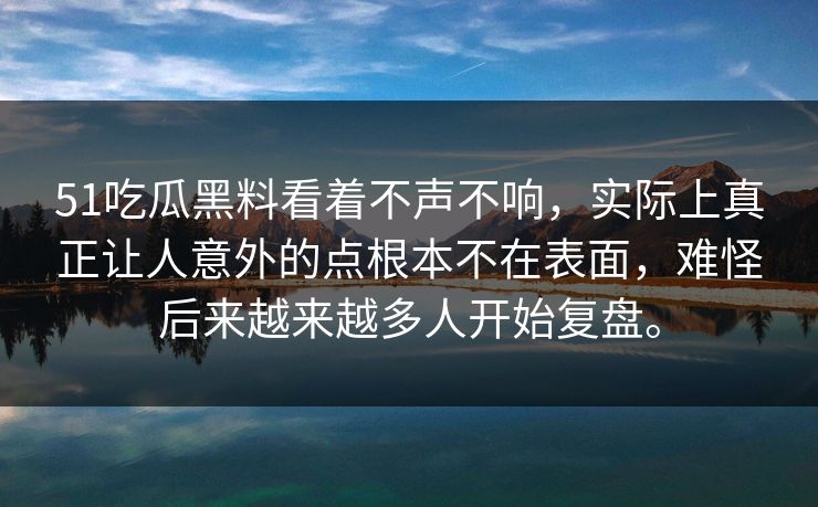 51吃瓜黑料看着不声不响，实际上真正让人意外的点根本不在表面，难怪后来越来越多人开始复盘。