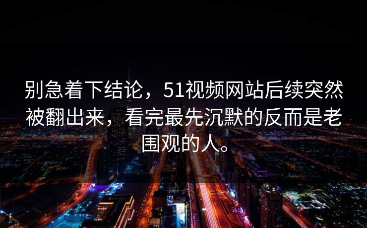别急着下结论，51视频网站后续突然被翻出来，看完最先沉默的反而是老围观的人。