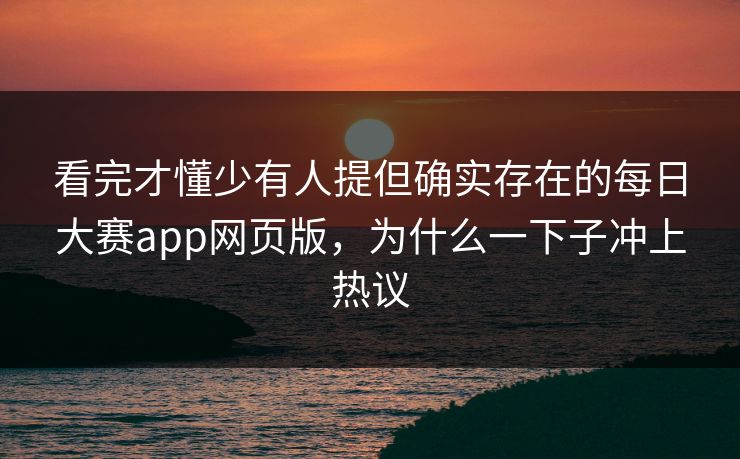 看完才懂少有人提但确实存在的每日大赛app网页版，为什么一下子冲上热议