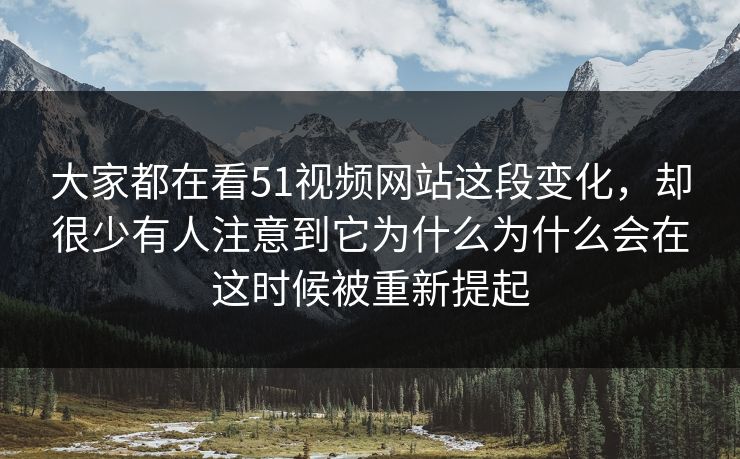 大家都在看51视频网站这段变化，却很少有人注意到它为什么为什么会在这时候被重新提起