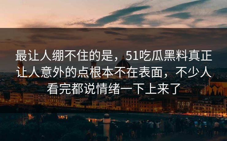 最让人绷不住的是，51吃瓜黑料真正让人意外的点根本不在表面，不少人看完都说情绪一下上来了