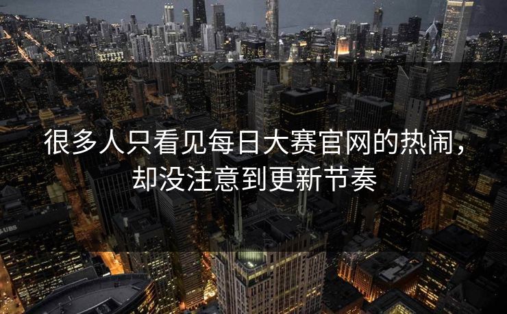 很多人只看见每日大赛官网的热闹，却没注意到更新节奏
