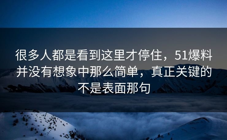 很多人都是看到这里才停住，51爆料并没有想象中那么简单，真正关键的不是表面那句