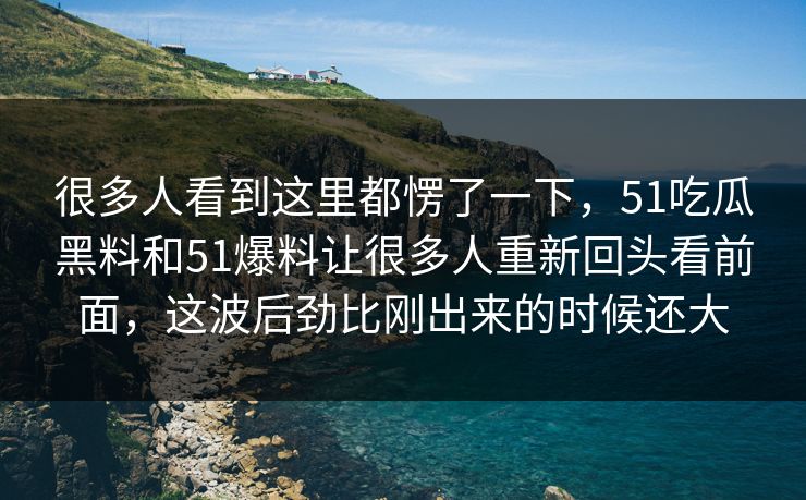 很多人看到这里都愣了一下，51吃瓜黑料和51爆料让很多人重新回头看前面，这波后劲比刚出来的时候还大