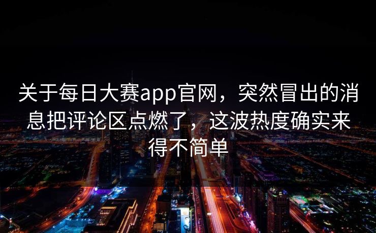 关于每日大赛app官网，突然冒出的消息把评论区点燃了，这波热度确实来得不简单