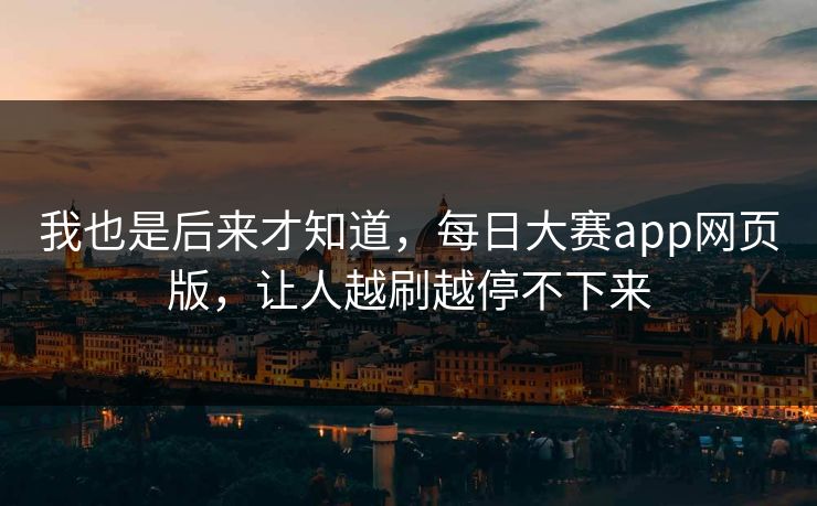 我也是后来才知道，每日大赛app网页版，让人越刷越停不下来