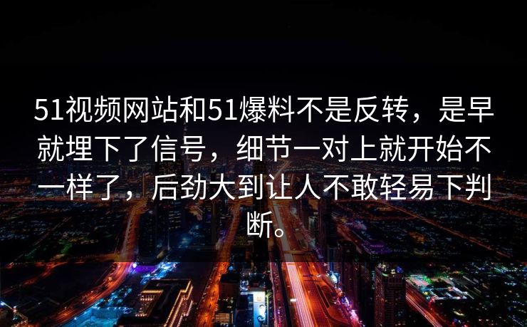 51视频网站和51爆料不是反转，是早就埋下了信号，细节一对上就开始不一样了，后劲大到让人不敢轻易下判断。