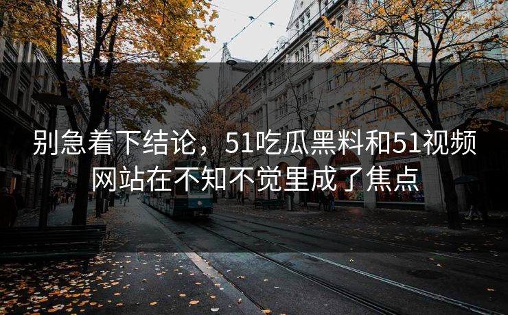 别急着下结论，51吃瓜黑料和51视频网站在不知不觉里成了焦点