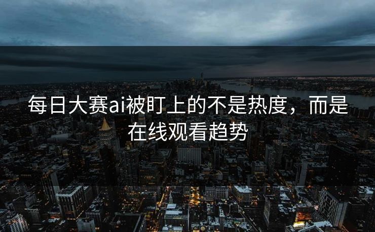 每日大赛ai被盯上的不是热度，而是在线观看趋势