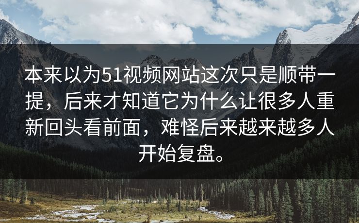 本来以为51视频网站这次只是顺带一提，后来才知道它为什么让很多人重新回头看前面，难怪后来越来越多人开始复盘。