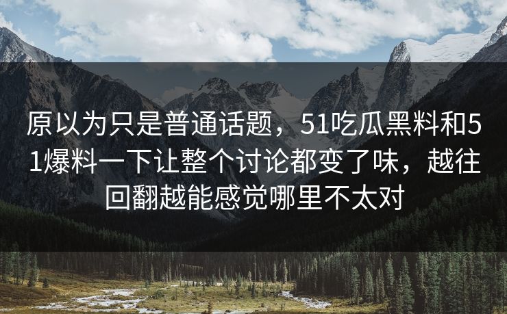 原以为只是普通话题，51吃瓜黑料和51爆料一下让整个讨论都变了味，越往回翻越能感觉哪里不太对