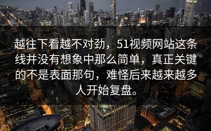 越往下看越不对劲，51视频网站这条线并没有想象中那么简单，真正关键的不是表面那句，难怪后来越来越多人开始复盘。