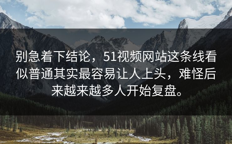 别急着下结论，51视频网站这条线看似普通其实最容易让人上头，难怪后来越来越多人开始复盘。