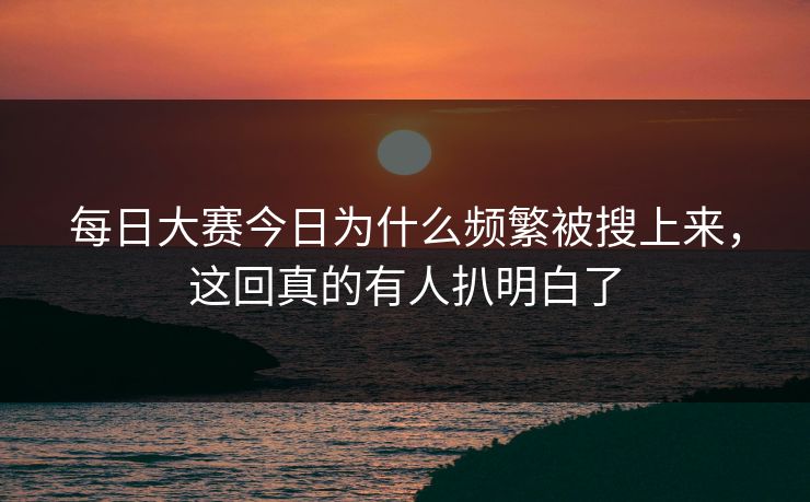每日大赛今日为什么频繁被搜上来，这回真的有人扒明白了