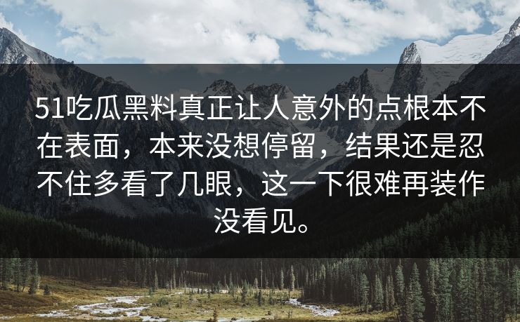 51吃瓜黑料真正让人意外的点根本不在表面，本来没想停留，结果还是忍不住多看了几眼，这一下很难再装作没看见。