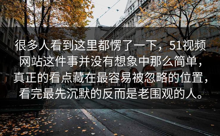很多人看到这里都愣了一下，51视频网站这件事并没有想象中那么简单，真正的看点藏在最容易被忽略的位置，看完最先沉默的反而是老围观的人。