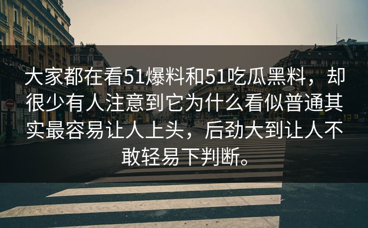 大家都在看51爆料和51吃瓜黑料，却很少有人注意到它为什么看似普通其实最容易让人上头，后劲大到让人不敢轻易下判断。