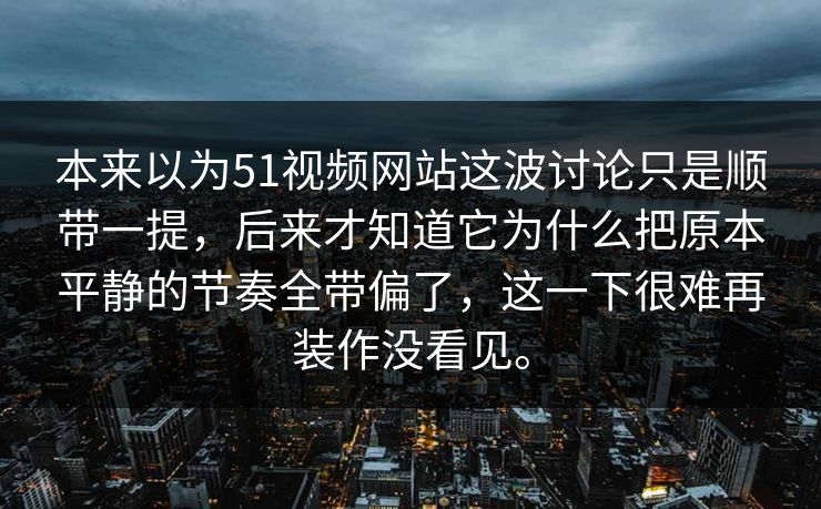 本来以为51视频网站这波讨论只是顺带一提，后来才知道它为什么把原本平静的节奏全带偏了，这一下很难再装作没看见。
