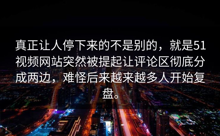 真正让人停下来的不是别的，就是51视频网站突然被提起让评论区彻底分成两边，难怪后来越来越多人开始复盘。