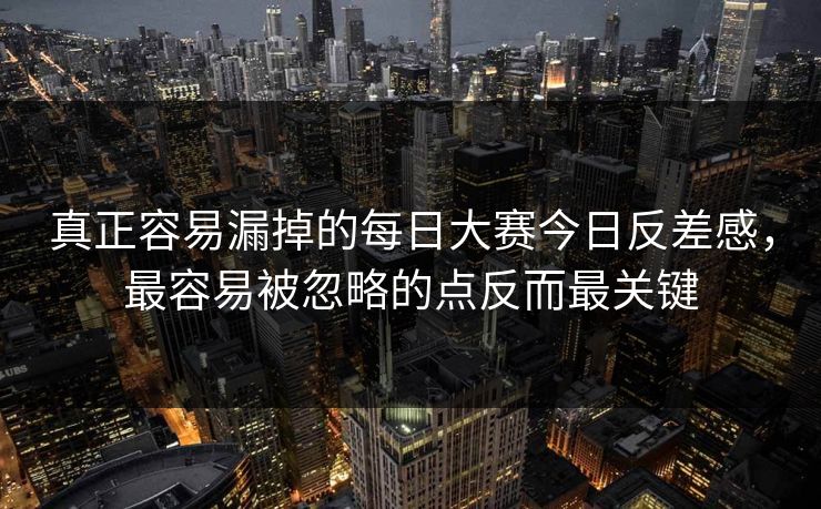 真正容易漏掉的每日大赛今日反差感，最容易被忽略的点反而最关键