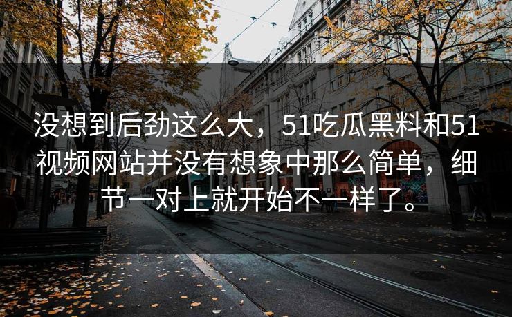 没想到后劲这么大，51吃瓜黑料和51视频网站并没有想象中那么简单，细节一对上就开始不一样了。