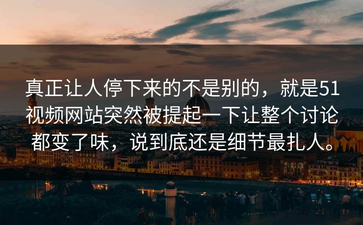 真正让人停下来的不是别的，就是51视频网站突然被提起一下让整个讨论都变了味，说到底还是细节最扎人。