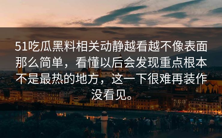 51吃瓜黑料相关动静越看越不像表面那么简单，看懂以后会发现重点根本不是最热的地方，这一下很难再装作没看见。